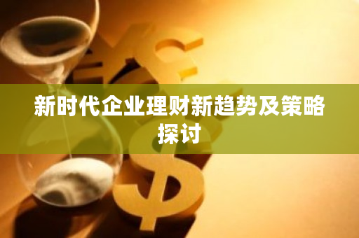 小企业理财_金融科技对企业理财的影响_新时代企业理财新趋势